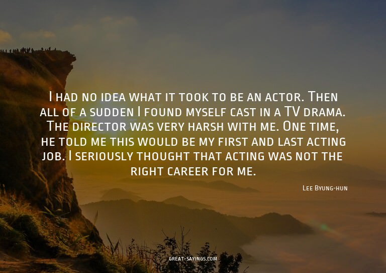I had no idea what it took to be an actor. Then all of