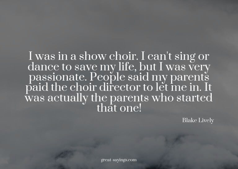 I was in a show choir. I can't sing or dance to save my
