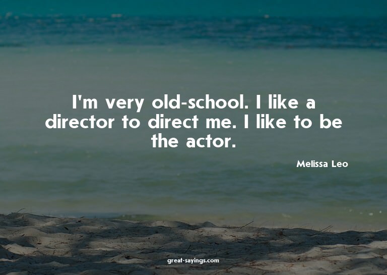 I'm very old-school. I like a director to direct me. I
