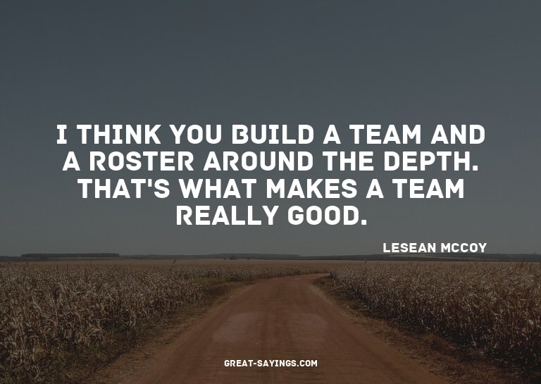 I think you build a team and a roster around the depth.