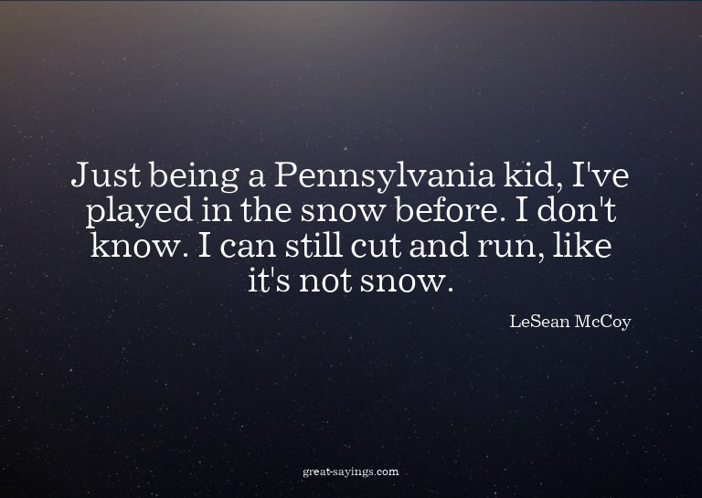 Just being a Pennsylvania kid, I've played in the snow