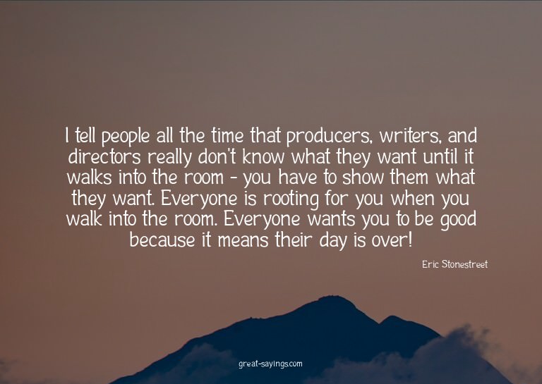 I tell people all the time that producers, writers, and