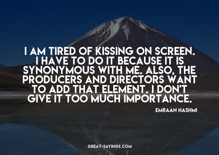 I am tired of kissing on screen. I have to do it becaus