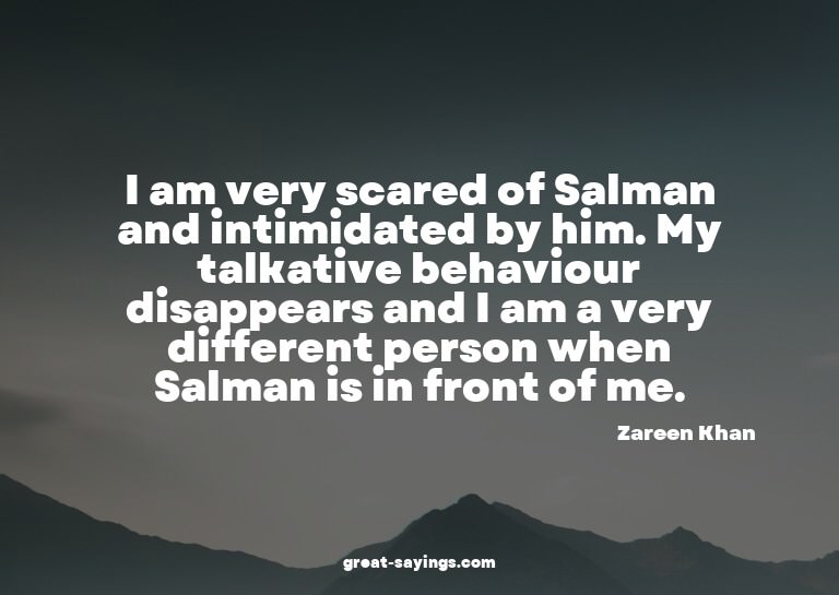 I am very scared of Salman and intimidated by him. My t