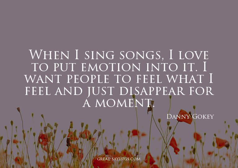 When I sing songs, I love to put emotion into it. I wan