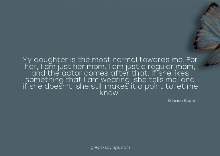 My daughter is the most normal towards me. For her, I a