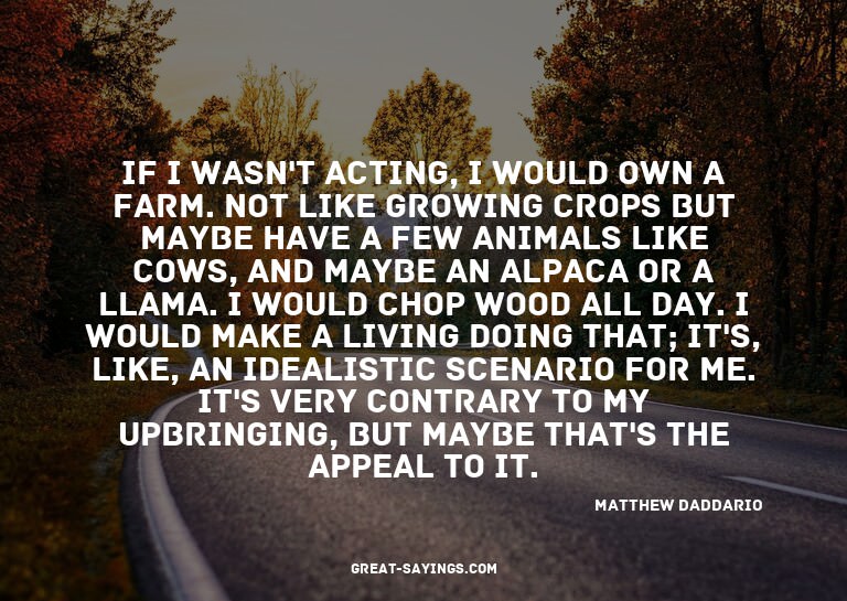 If I wasn't acting, I would own a farm. Not like growin
