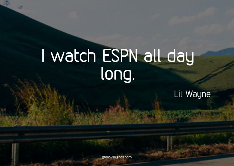 I watch ESPN all day long.

