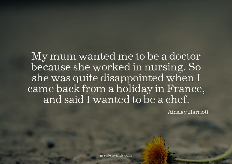 My mum wanted me to be a doctor because she worked in n