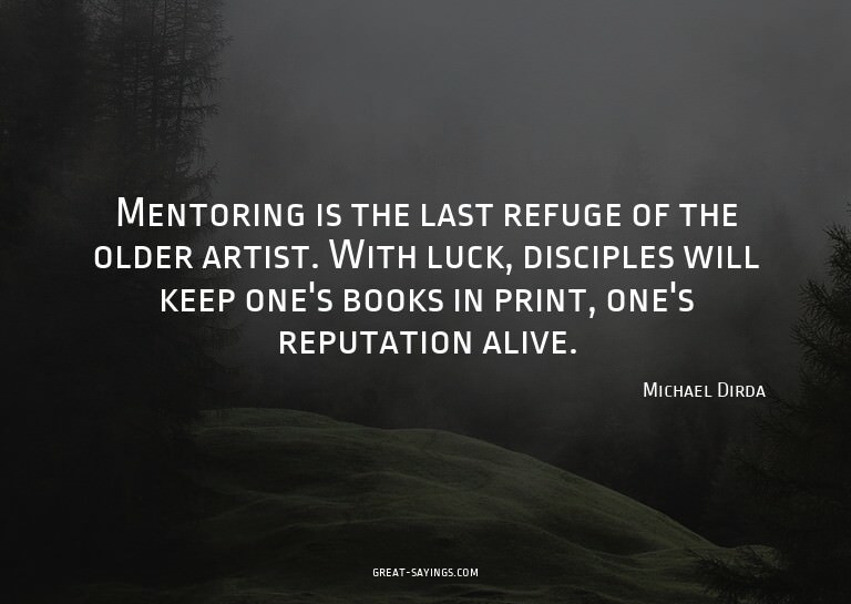 Mentoring is the last refuge of the older artist. With