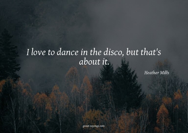 I love to dance in the disco, but that's about it.

