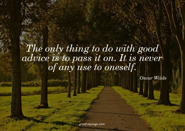 The only thing to do with good advice is to pass it on.