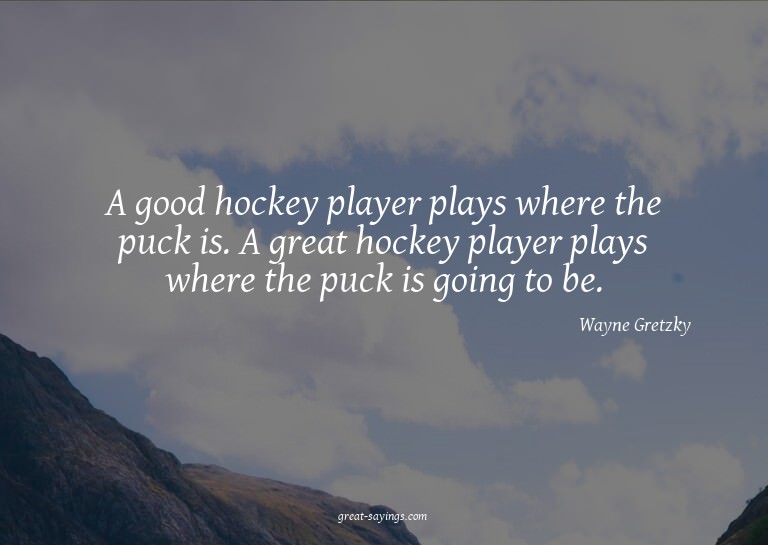 A good hockey player plays where the puck is. A great h