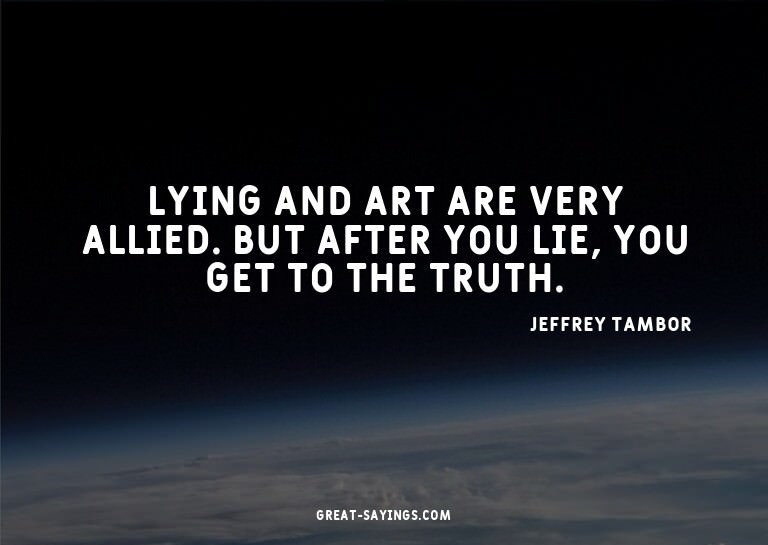 Lying and art are very allied. But after you lie, you g
