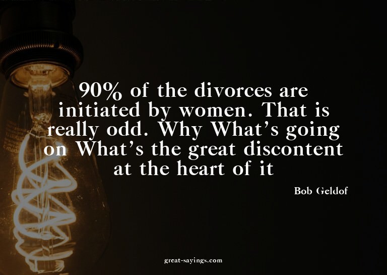 90% of the divorces are initiated by women. That is rea