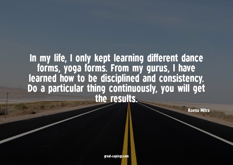 In my life, I only kept learning different dance forms,