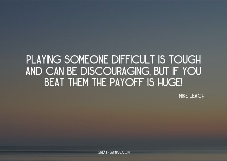 Playing someone difficult is tough and can be discourag