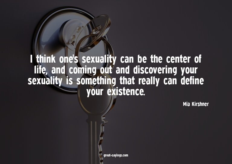 I think one's sexuality can be the center of life, and