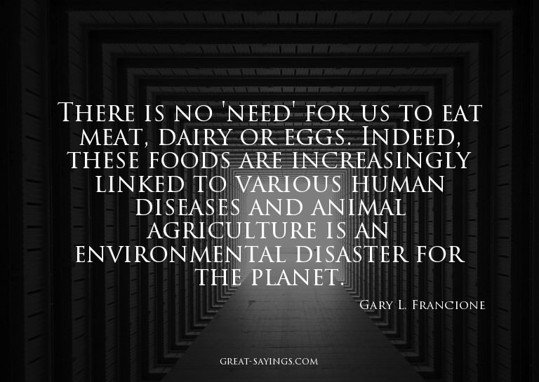 There is no 'need' for us to eat meat, dairy or eggs. I