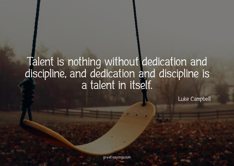 Talent is nothing without dedication and discipline, an