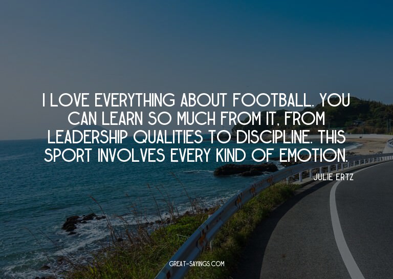I love everything about football. You can learn so much