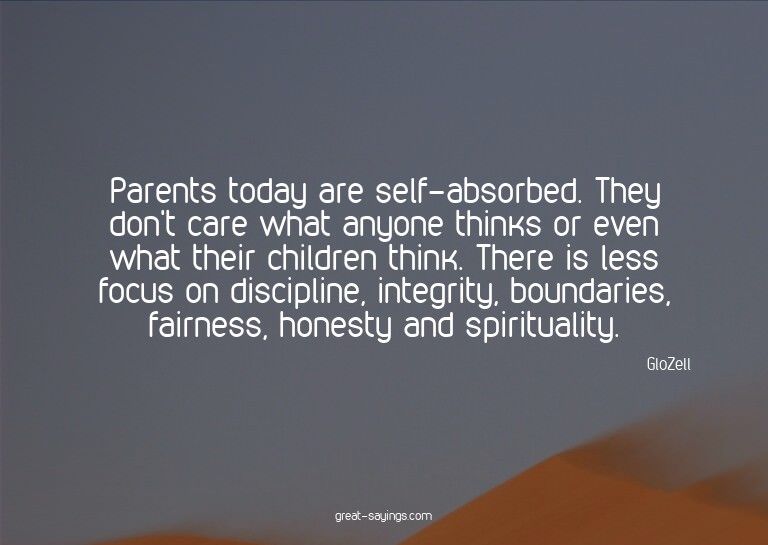 Parents today are self-absorbed. They don't care what a