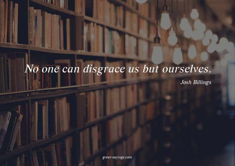 No one can disgrace us but ourselves.

