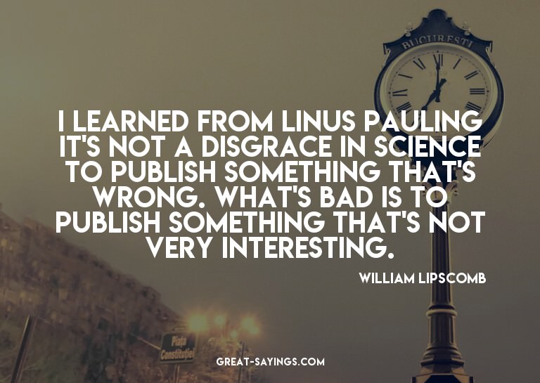 I learned from Linus Pauling it's not a disgrace in sci