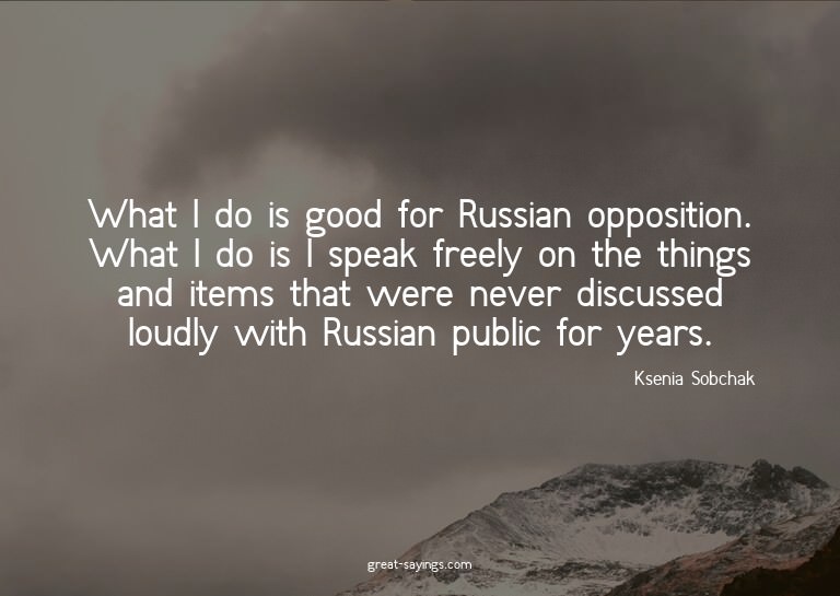 What I do is good for Russian opposition. What I do is