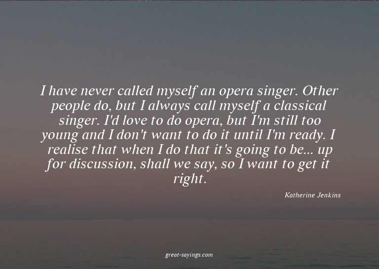 I have never called myself an opera singer. Other peopl