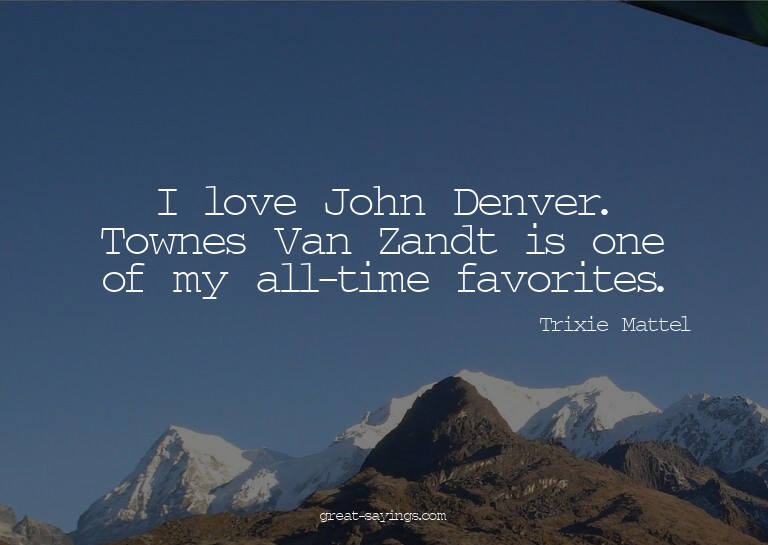 I love John Denver. Townes Van Zandt is one of my all-t