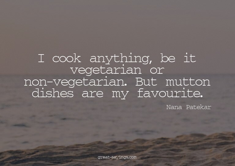 I cook anything, be it vegetarian or non-vegetarian. Bu