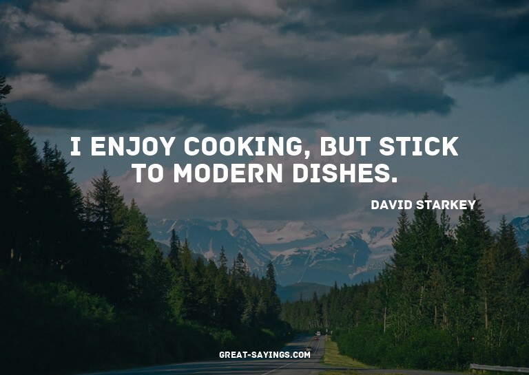 I enjoy cooking, but stick to modern dishes.

