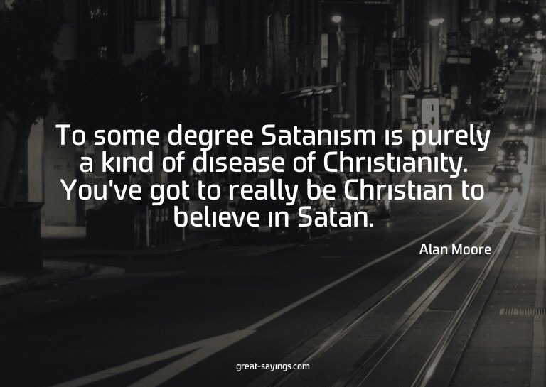 To some degree Satanism is purely a kind of disease of