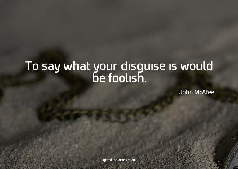 To say what your disguise is would be foolish.

