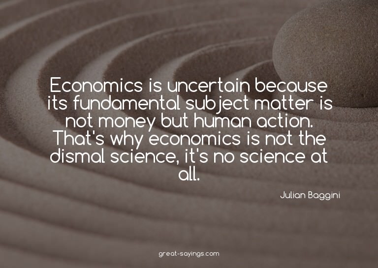 Economics is uncertain because its fundamental subject