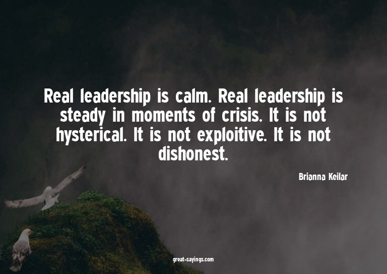Real leadership is calm. Real leadership is steady in m