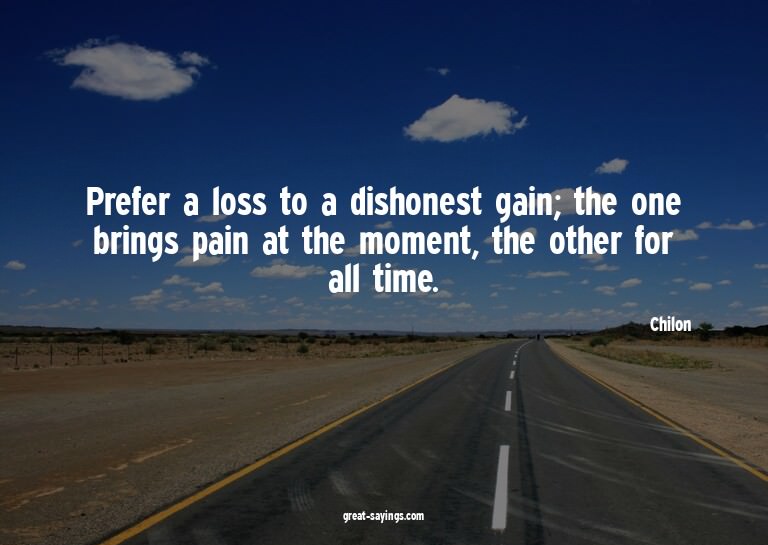 Prefer a loss to a dishonest gain; the one brings pain