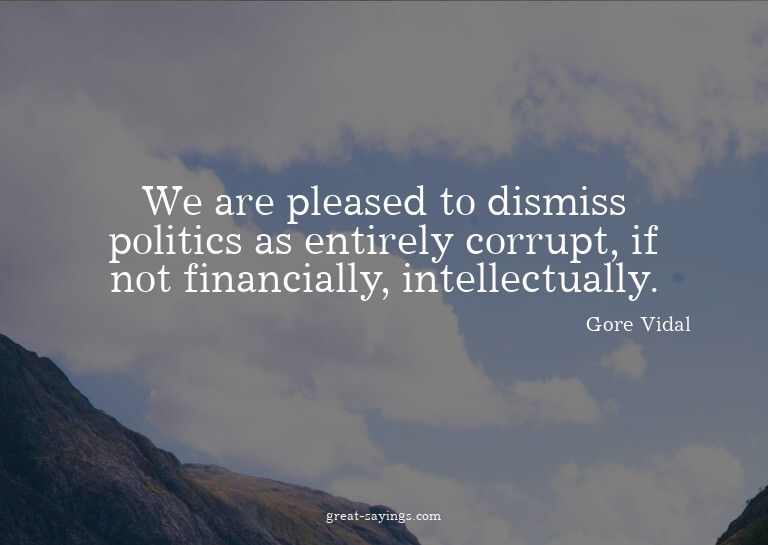 We are pleased to dismiss politics as entirely corrupt,