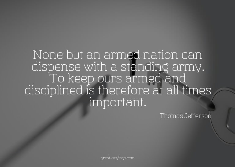 None but an armed nation can dispense with a standing a
