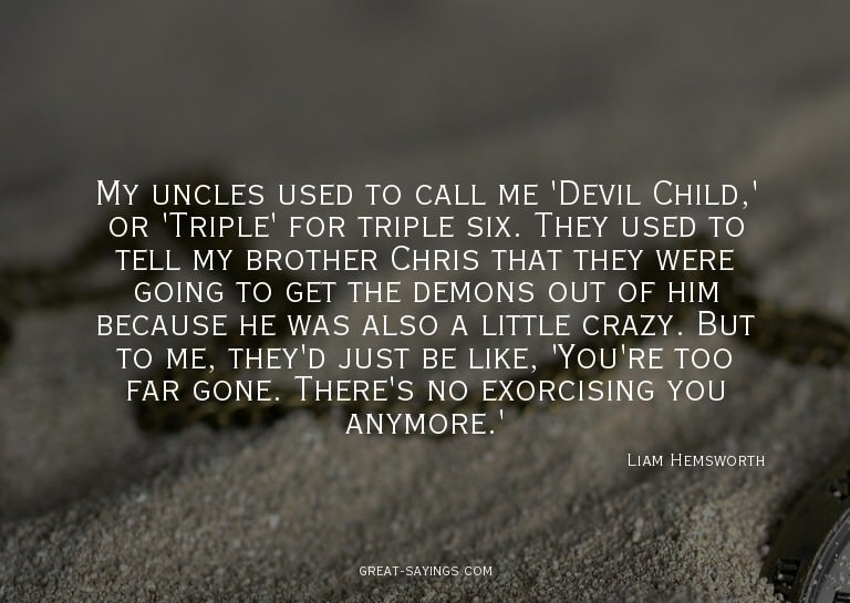 My uncles used to call me 'Devil Child,' or 'Triple' fo