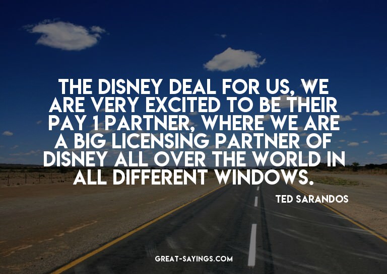 The Disney deal for us, we are very excited to be their