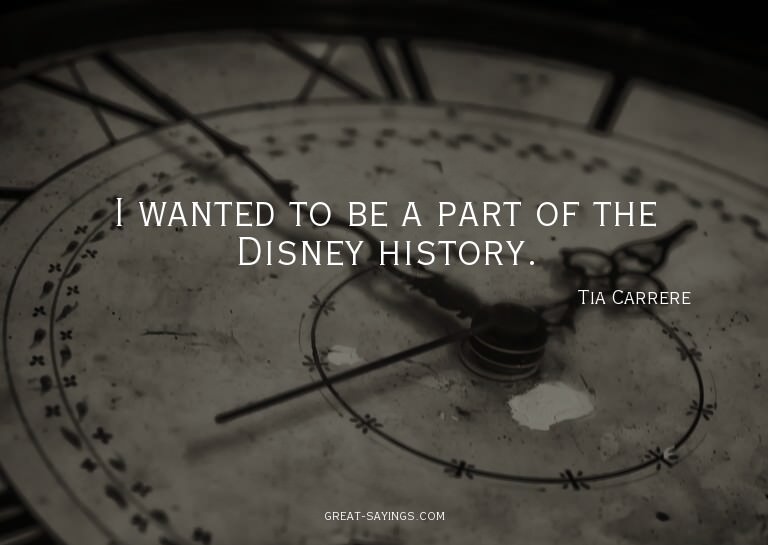 I wanted to be a part of the Disney history.

