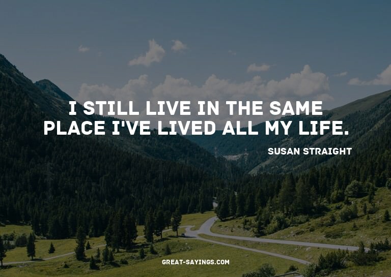 I still live in the same place I've lived all my life.

