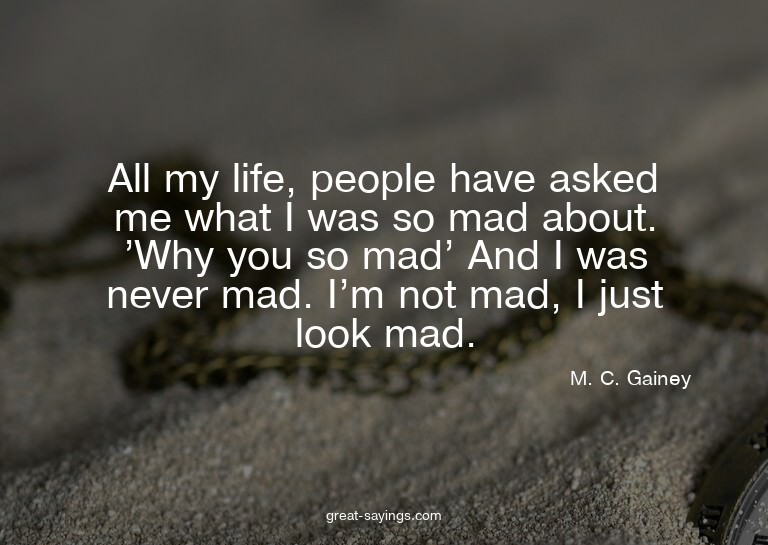 All my life, people have asked me what I was so mad abo