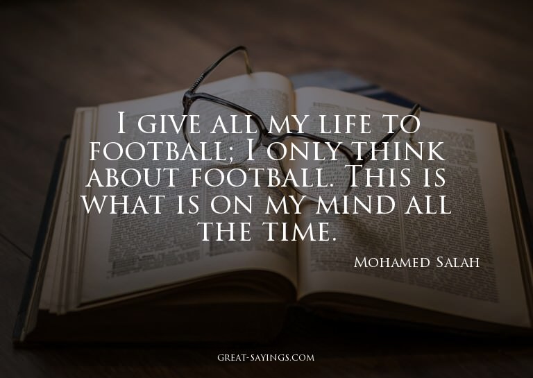 I give all my life to football; I only think about foot