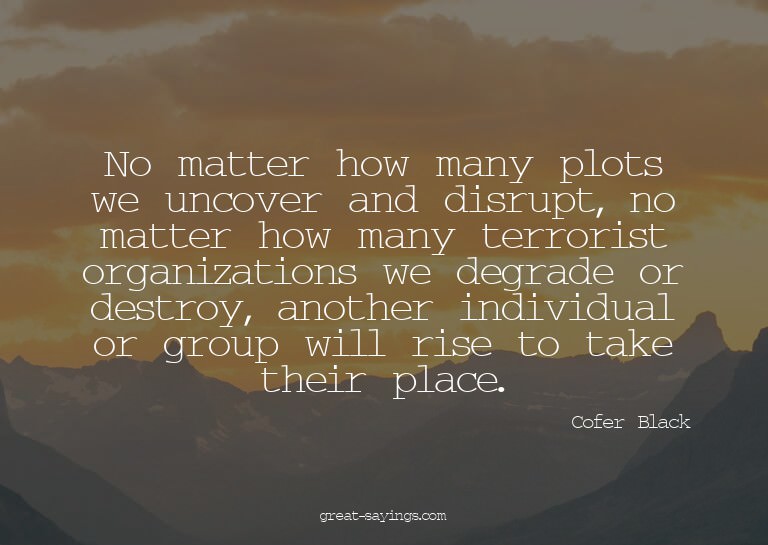 No matter how many plots we uncover and disrupt, no mat
