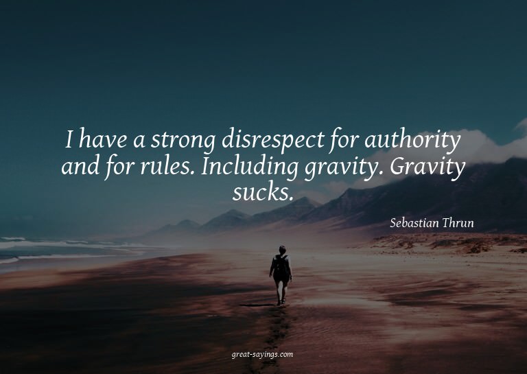 I have a strong disrespect for authority and for rules.