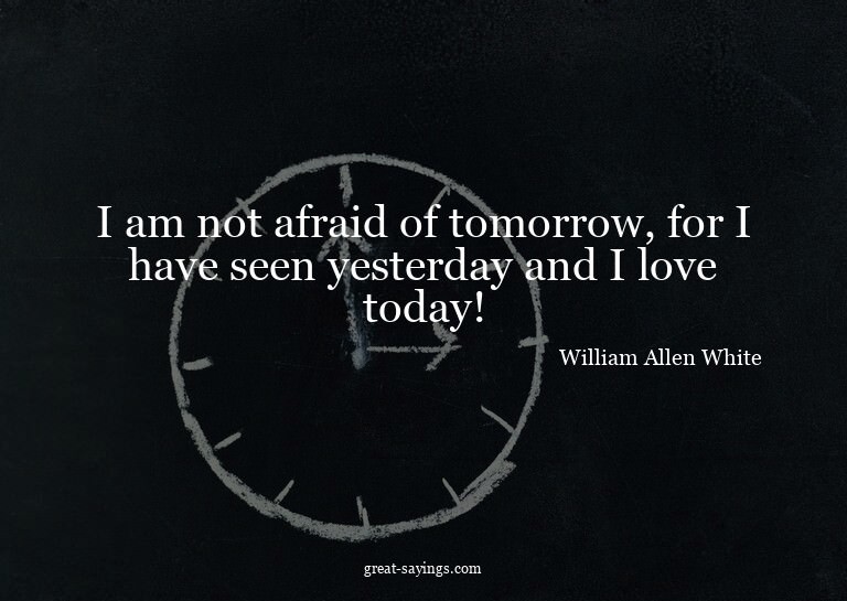 I am not afraid of tomorrow, for I have seen yesterday
