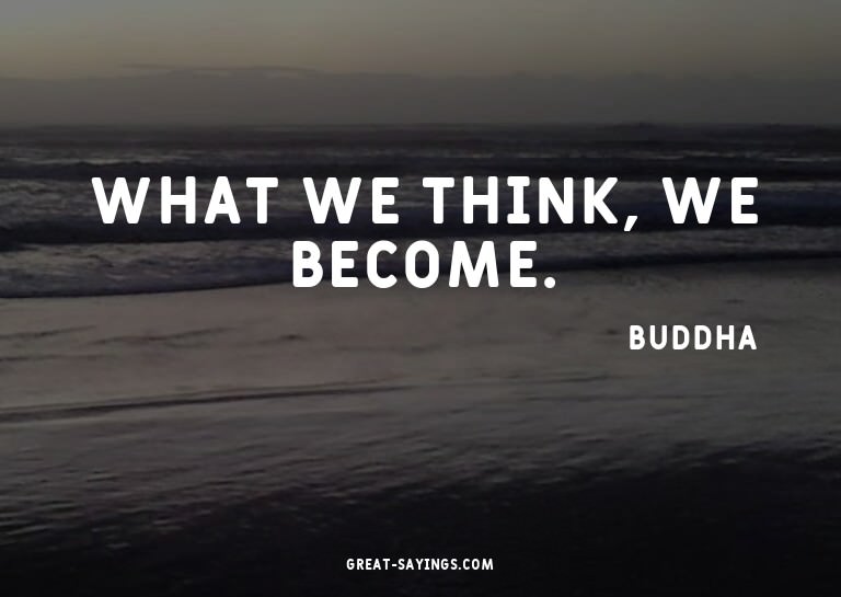 What we think, we become.

